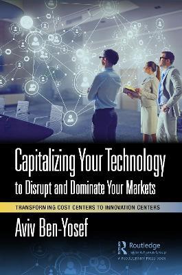 Capitalizing Your Technology to Disrupt and Dominate Your Markets: Transforming Cost Centers to Innovation Centers - Aviv Ben-Yosef - cover