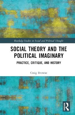Social Theory and the Political Imaginary: Practice, Critique, and History - Craig Browne - cover