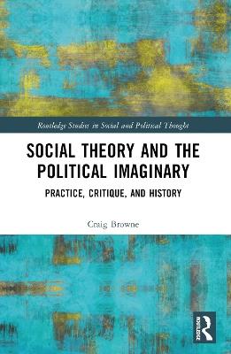 Social Theory and the Political Imaginary: Practice, Critique, and History - Craig Browne - cover