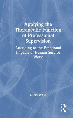 Applying the Therapeutic Function of Professional Supervision: Attending to the Emotional Impacts of Human Service Work - Nicki Weld - cover