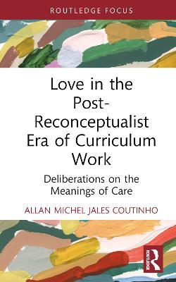 Love in the Post-Reconceptualist Era of Curriculum Work: Deliberations on the Meanings of Care - Allan Michel Jales Coutinho - cover