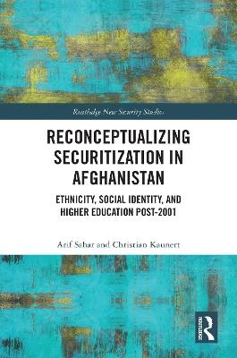 Reconceptualizing Securitization in Afghanistan: Ethnicity, Social Identity, and Higher Education post-2001 - Arif Sahar,Christian Kaunert - cover