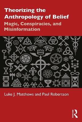 Theorizing the Anthropology of Belief: Magic, Conspiracies, and Misinformation - Luke J. Matthews,Paul Robertson - cover