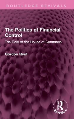 The Politics of Financial Control: The Role of the House of Commons - Gordon Reid - cover