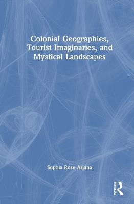 Colonial Geographies, Tourist Imaginaries, and Mystical Landscapes - Sophia Rose Arjana - cover