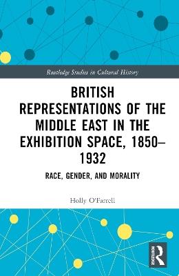 British Representations of the Middle East in the Exhibition Space, 1850–1932: Race, Gender, and Morality - Holly O'Farrell - cover