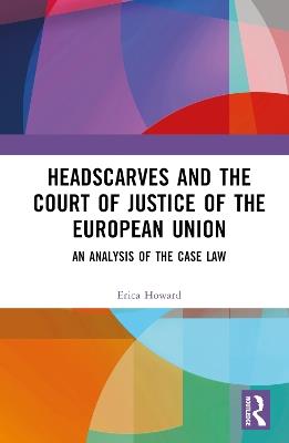 Headscarves and the Court of Justice of the European Union: An Analysis of the Case Law - Erica Howard - cover