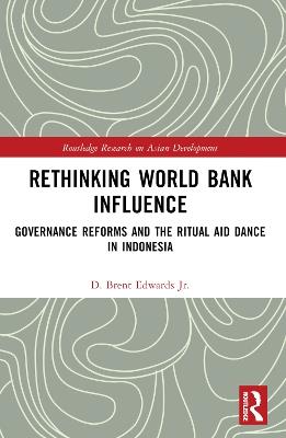 Rethinking World Bank Influence: Governance Reforms and the Ritual Aid Dance in Indonesia - D. Brent Edwards Jr. - cover