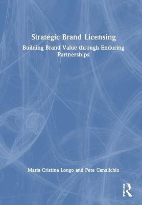 Strategic Brand Licensing: Building Brand Value through Enduring Partnerships - Maria Cristina Longo,Pete Canalichio - cover