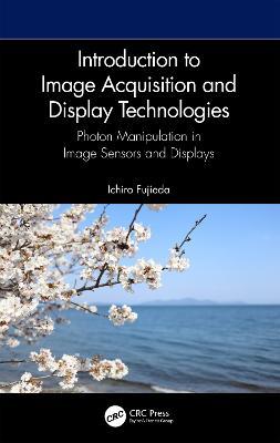 Introduction to Image Acquisition and Display Technologies: Photon manipulation in image sensors and displays - Ichiro Fujieda - cover