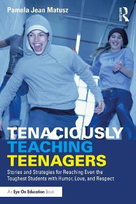 Tenaciously Teaching Teenagers: Stories and Strategies for Reaching Even the Toughest Students with Humor, Love, and Respect - Pamela Jean Matusz - cover