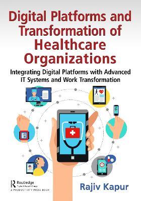 Digital Platforms and Transformation of Healthcare Organizations: Integrating Digital Platforms with Advanced IT Systems and Work Transformation - Rajiv Kapur - cover