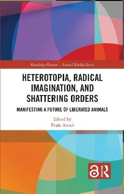 Heterotopia, Radical Imagination, and Shattering Orders: Manifesting a Future of Liberated Animals - cover