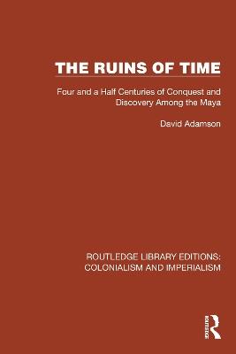 The Ruins of Time: Four and a Half Centuries of Conquest and Discovery Among the Maya - David Adamson - cover