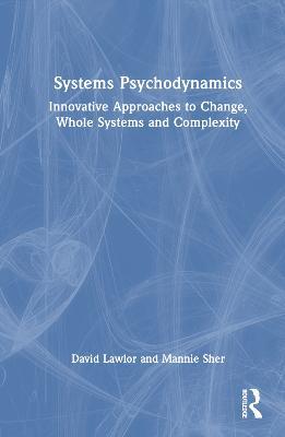 Systems Psychodynamics: Innovative Approaches to Change, Whole Systems and Complexity - David Lawlor,Mannie Sher - cover