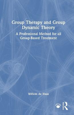 Group Therapy and Group Dynamic Theory: A Professional Method for all Group-Based Treatment - Willem de Haas - cover