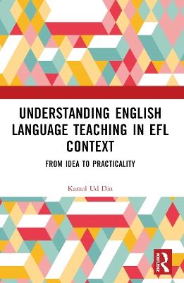 Understanding English Language Teaching in EFL Context: From Idea to Practicality - Kamal Ud Din - cover