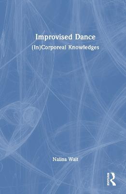Improvised Dance: (In)Corporeal Knowledges - Nalina Wait - cover