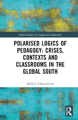 Polarised Logics of Pedagogy: Crises, Contexts and Classrooms in the Global South - Michele Schweisfurth - cover