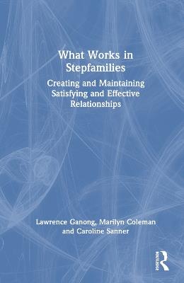 What Works in Stepfamilies: Creating and Maintaining Satisfying and Effective Relationships - Lawrence Ganong,Marilyn Coleman,Caroline Sanner - cover