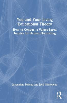 You and Your Living-Educational Theory: How to Conduct a Values-Based Inquiry for Human Flourishing - Jacqueline Delong,Jack Whitehead - cover
