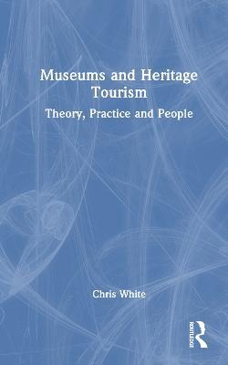 Museums and Heritage Tourism: Theory, Practice and People - Chris White - cover
