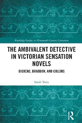 The Ambivalent Detective in Victorian Sensation Novels: Dickens, Braddon, and Collins - Sarah Yoon - cover