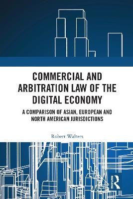 Commercial and Arbitration Law of the Digital Economy: A Comparison of Asian, European and North American Jurisdictions - Robert Walters - cover