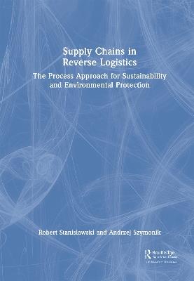 Supply Chains in Reverse Logistics: The Process Approach for Sustainability and Environmental Protection - Robert Stanislawski,Andrzej Szymonik - cover
