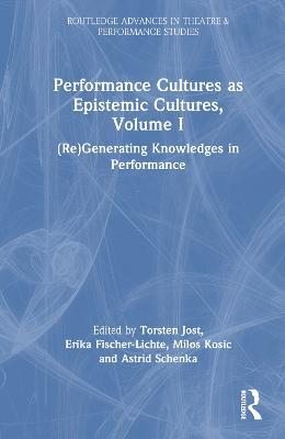 Performance Cultures as Epistemic Cultures, Volume I: (Re)Generating Knowledges in Performance - cover