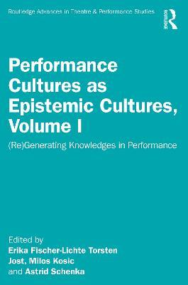 Performance Cultures as Epistemic Cultures, Volume I: (Re)Generating Knowledges in Performance - cover