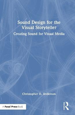 Sound Design for the Visual Storyteller: Creating Sound for Visual Media - Christopher D. Anderson - cover