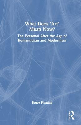 What Does ‘Art’ Mean Now?: The Personal After the Age of Romanticism and Modernism - Bruce Fleming - cover
