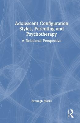 Adolescent Configuration Styles, Parenting and Psychotherapy: A Relational Perspective - Bronagh Starrs - cover