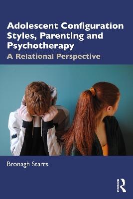 Adolescent Configuration Styles, Parenting and Psychotherapy: A Relational Perspective - Bronagh Starrs - cover
