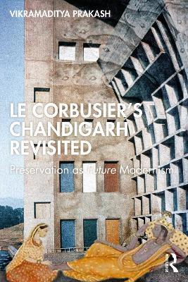 Le Corbusier's Chandigarh Revisited: Preservation as Future Modernism - Vikramaditya Prakash - cover