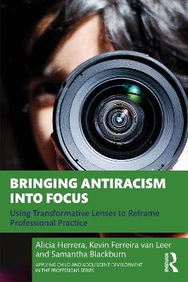 Bringing Antiracism into Focus: Using Transformative Lenses to Reframe Professional Practice - Alicia Herrera,Kevin Ferreira van Leer,Samantha Blackburn - cover