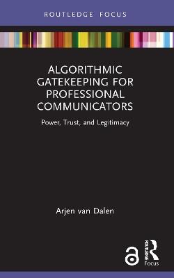 Algorithmic Gatekeeping for Professional Communicators: Power, Trust, and Legitimacy - Arjen van Dalen - cover