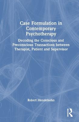Case Formulation in Contemporary Psychotherapy: Decoding the Conscious and Preconscious Transactions between Therapist, Patient and Supervisor - Robert Mendelsohn - cover