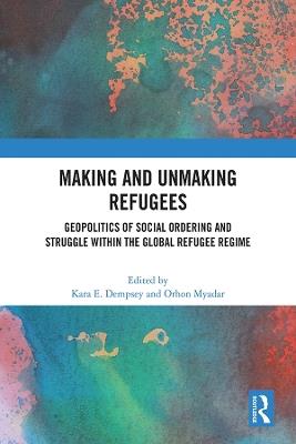 Making and Unmaking Refugees: Geopolitics of Social Ordering and Struggle within the Global Refugee Regime - cover