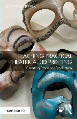 Teaching Practical Theatrical 3D Printing: Creating Props for Production - Robert C. Berls - cover
