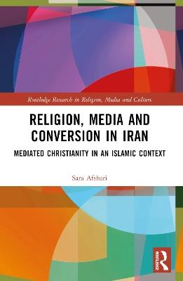 Religion, Media and Conversion in Iran: Mediated Christianity in an Islamic Context - Sara Afshari - cover