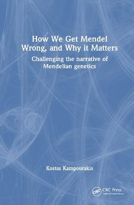 How we Get Mendel Wrong, and Why it Matters: Challenging the narrative of Mendelian genetics - Kostas Kampourakis - cover
