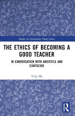 The Ethics of Becoming a Good Teacher: In Conversation with Aristotle and Confucius - Ying Ma - cover