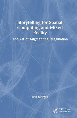 Storytelling for Spatial Computing and Mixed Reality: The Art of Augmenting Imagination - Rob Morgan - cover