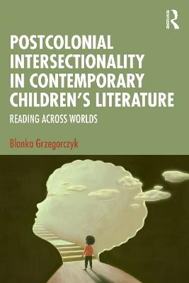 Postcolonial Intersectionality in Contemporary Children’s Literature: Reading Across Worlds - Blanka Grzegorczyk - cover