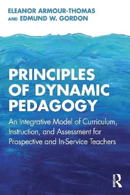 Principles of Dynamic Pedagogy: An Integrative Model of Curriculum, Instruction, and Assessment for Prospective and In-Service Teachers - Eleanor Armour-Thomas,Edmund W. Gordon - cover