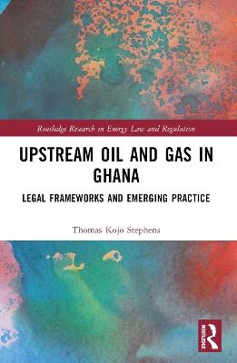 Upstream Oil and Gas in Ghana: Legal Frameworks and Emerging Practice - Thomas Kojo Stephens - cover