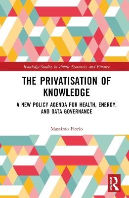 The Privatisation of Knowledge: A New Policy Agenda for Health, Energy, and Data Governance - Massimo Florio - cover