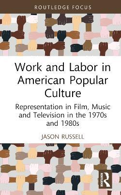 Work and Labor in American Popular Culture: Representation in Film, Music and Television in the 1970s and 1980s - Jason Russell - cover